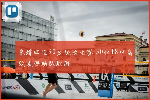 朱婷四场90分统治比赛 30扣18中高效表现助队取胜