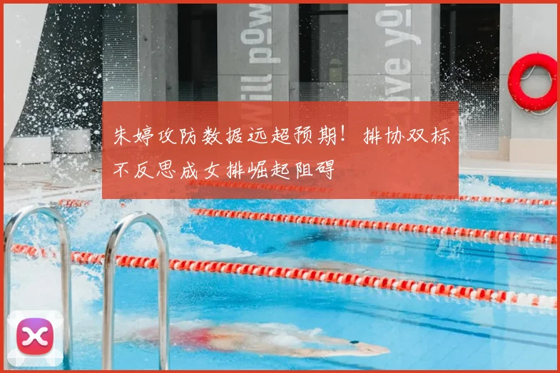 朱婷攻防数据远超预期!排协双标不反思成女排崛起阻碍