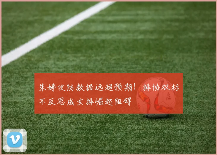 朱婷攻防数据远超预期！排协双标不反思成女排崛起阻碍